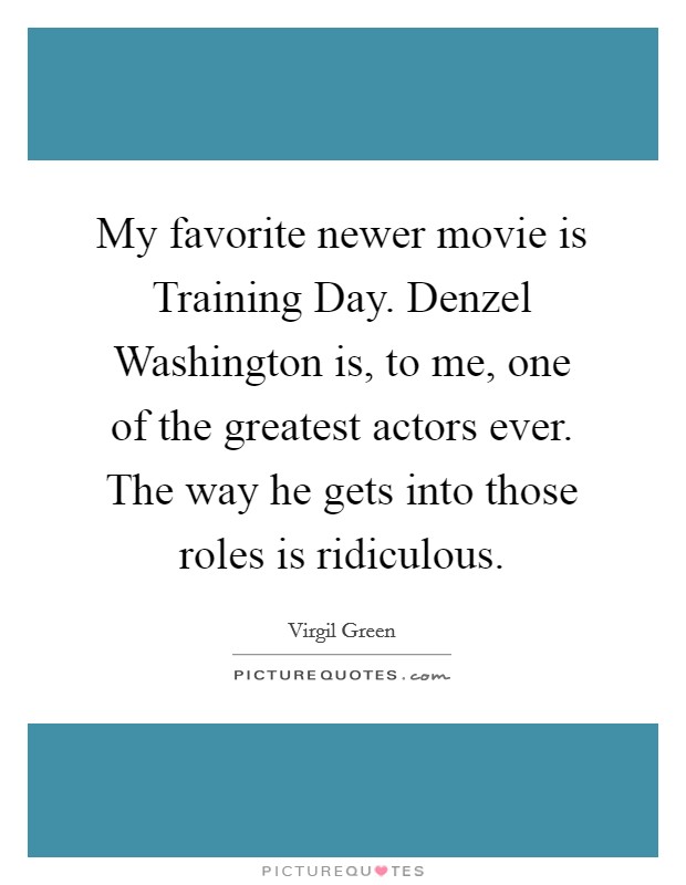 My favorite newer movie is Training Day. Denzel Washington is, to me, one of the greatest actors ever. The way he gets into those roles is ridiculous. Picture Quote #1