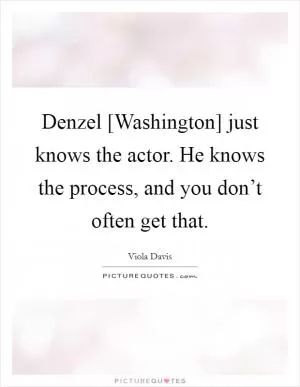 Denzel [Washington] just knows the actor. He knows the process, and you don’t often get that Picture Quote #1