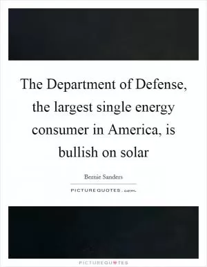 The Department of Defense, the largest single energy consumer in America, is bullish on solar Picture Quote #1