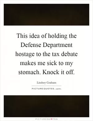 This idea of holding the Defense Department hostage to the tax debate makes me sick to my stomach. Knock it off Picture Quote #1