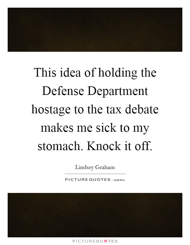 This idea of holding the Defense Department hostage to the tax debate makes me sick to my stomach. Knock it off. Picture Quote #1