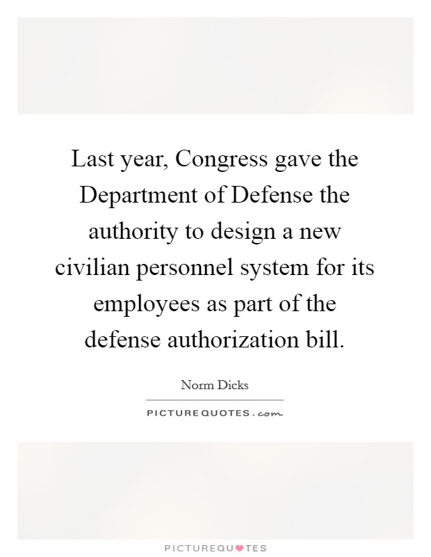 Last year, Congress gave the Department of Defense the authority to design a new civilian personnel system for its employees as part of the defense authorization bill. Picture Quote #1