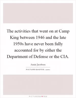 The activities that went on at Camp King between 1946 and the late 1950s have never been fully accounted for by either the Department of Defense or the CIA Picture Quote #1