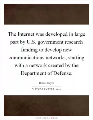 The Internet was developed in large part by U.S. government research funding to develop new communications networks, starting with a network created by the Department of Defense Picture Quote #1