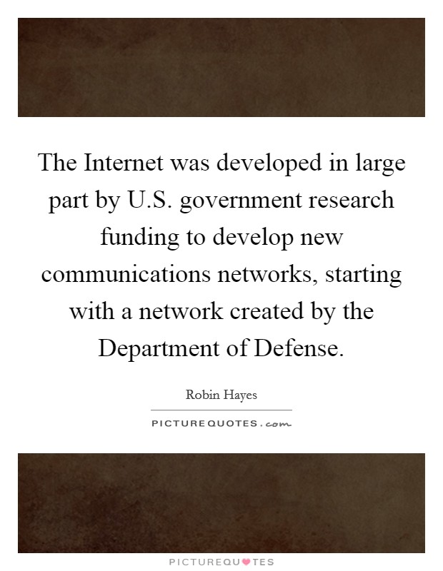 The Internet was developed in large part by U.S. government research funding to develop new communications networks, starting with a network created by the Department of Defense. Picture Quote #1