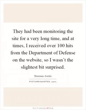 They had been monitoring the site for a very long time, and at times, I received over 100 hits from the Department of Defense on the website, so I wasn’t the slightest bit surprised Picture Quote #1