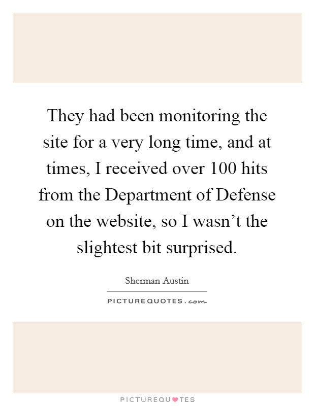They had been monitoring the site for a very long time, and at times, I received over 100 hits from the Department of Defense on the website, so I wasn't the slightest bit surprised. Picture Quote #1