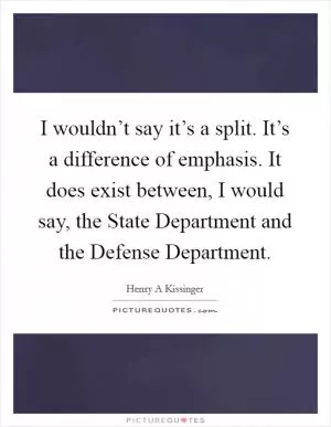 I wouldn’t say it’s a split. It’s a difference of emphasis. It does exist between, I would say, the State Department and the Defense Department Picture Quote #1