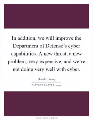 In addition, we will improve the Department of Defense’s cyber capabilities. A new threat, a new problem, very expensive, and we’re not doing very well with cyber Picture Quote #1