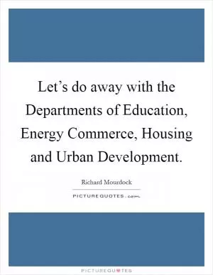 Let’s do away with the Departments of Education, Energy Commerce, Housing and Urban Development Picture Quote #1