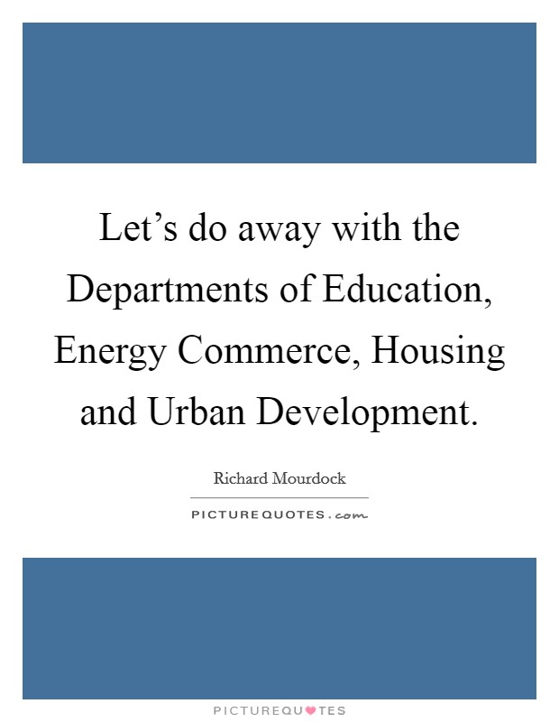 Let's do away with the Departments of Education, Energy Commerce, Housing and Urban Development. Picture Quote #1