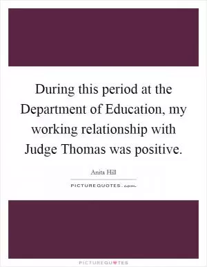 During this period at the Department of Education, my working relationship with Judge Thomas was positive Picture Quote #1