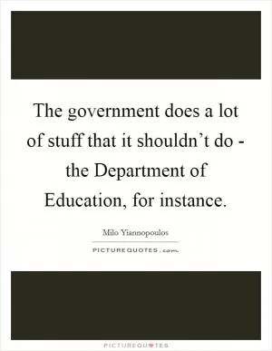 The government does a lot of stuff that it shouldn’t do - the Department of Education, for instance Picture Quote #1