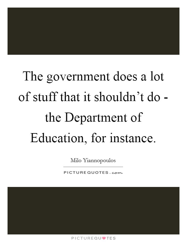 The government does a lot of stuff that it shouldn't do - the Department of Education, for instance. Picture Quote #1