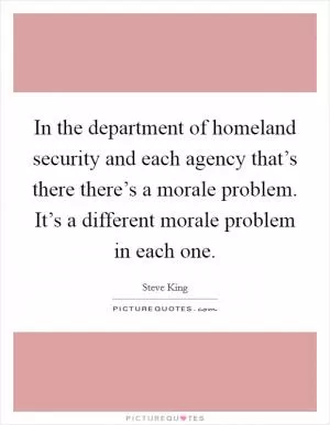 In the department of homeland security and each agency that’s there there’s a morale problem. It’s a different morale problem in each one Picture Quote #1