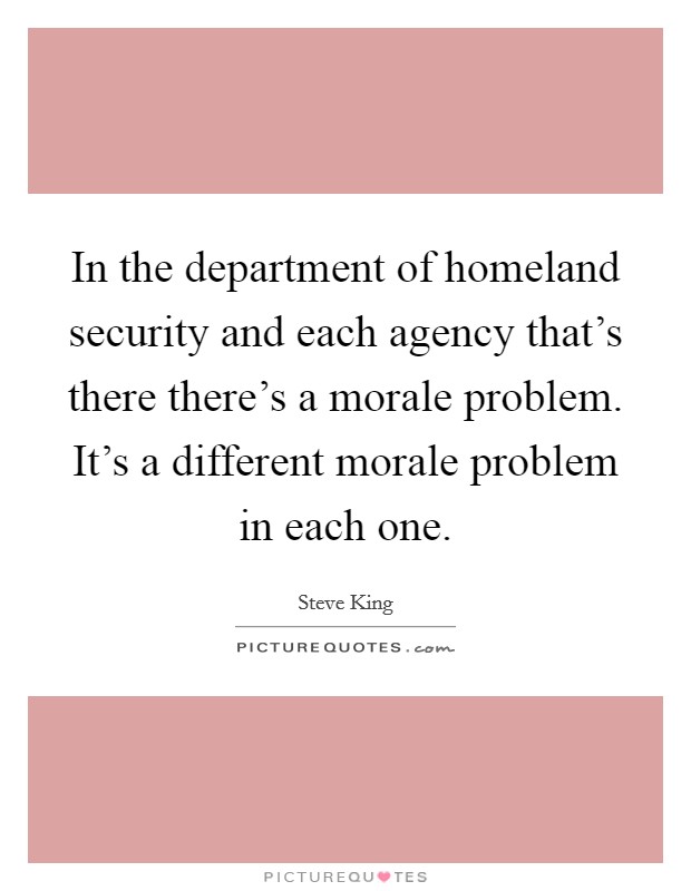 In the department of homeland security and each agency that's there there's a morale problem. It's a different morale problem in each one. Picture Quote #1