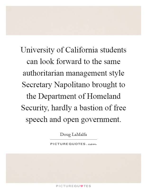 University of California students can look forward to the same authoritarian management style Secretary Napolitano brought to the Department of Homeland Security, hardly a bastion of free speech and open government. Picture Quote #1