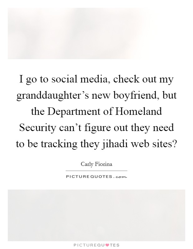 I go to social media, check out my granddaughter's new boyfriend, but the Department of Homeland Security can't figure out they need to be tracking they jihadi web sites? Picture Quote #1