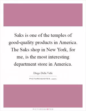 Saks is one of the temples of good-quality products in America. The Saks shop in New York, for me, is the most interesting department store in America Picture Quote #1