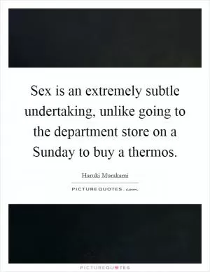 Sex is an extremely subtle undertaking, unlike going to the department store on a Sunday to buy a thermos Picture Quote #1
