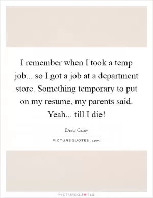 I remember when I took a temp job... so I got a job at a department store. Something temporary to put on my resume, my parents said. Yeah... till I die! Picture Quote #1