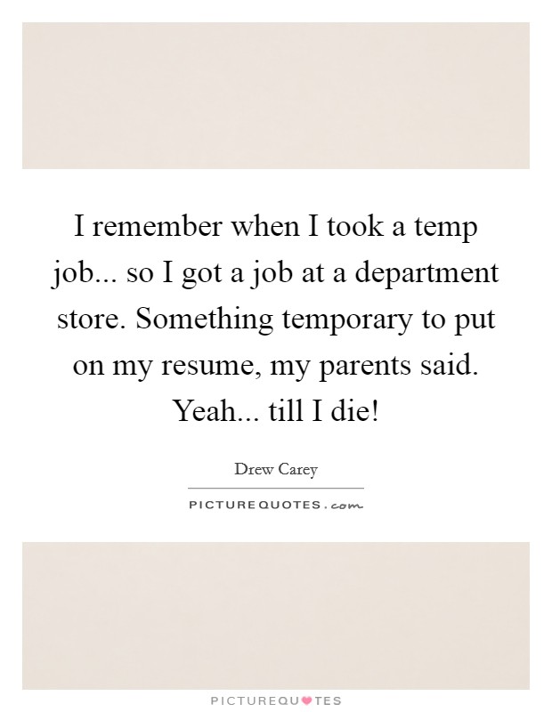 I remember when I took a temp job... so I got a job at a department store. Something temporary to put on my resume, my parents said. Yeah... till I die! Picture Quote #1
