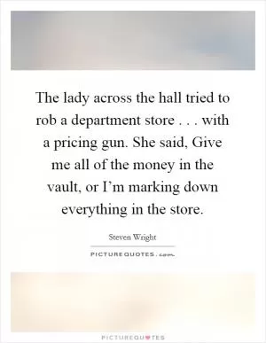 The lady across the hall tried to rob a department store . . . with a pricing gun. She said, Give me all of the money in the vault, or I’m marking down everything in the store Picture Quote #1