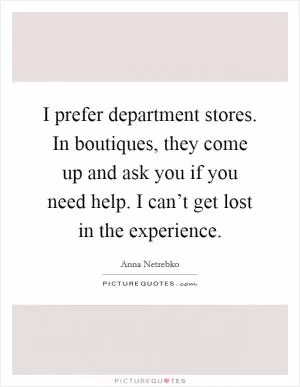 I prefer department stores. In boutiques, they come up and ask you if you need help. I can’t get lost in the experience Picture Quote #1