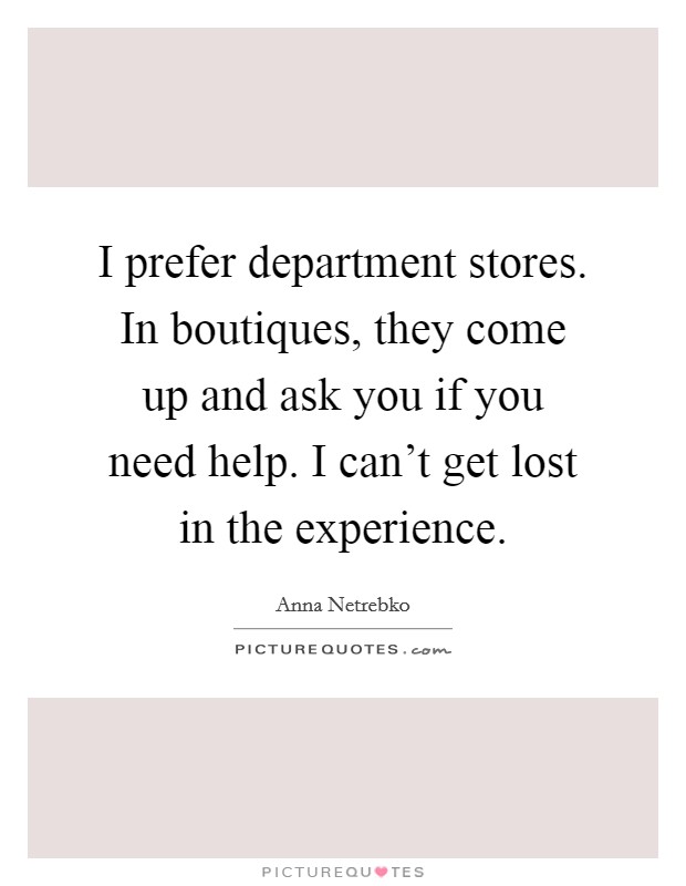 I prefer department stores. In boutiques, they come up and ask you if you need help. I can't get lost in the experience. Picture Quote #1