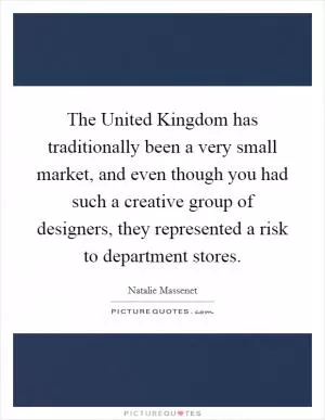 The United Kingdom has traditionally been a very small market, and even though you had such a creative group of designers, they represented a risk to department stores Picture Quote #1