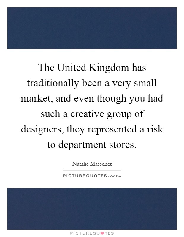 The United Kingdom has traditionally been a very small market, and even though you had such a creative group of designers, they represented a risk to department stores. Picture Quote #1