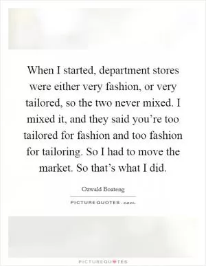 When I started, department stores were either very fashion, or very tailored, so the two never mixed. I mixed it, and they said you’re too tailored for fashion and too fashion for tailoring. So I had to move the market. So that’s what I did Picture Quote #1