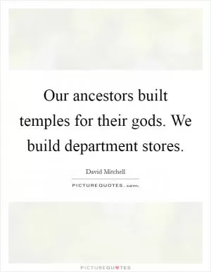 Our ancestors built temples for their gods. We build department stores Picture Quote #1
