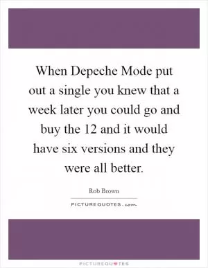 When Depeche Mode put out a single you knew that a week later you could go and buy the 12 and it would have six versions and they were all better Picture Quote #1