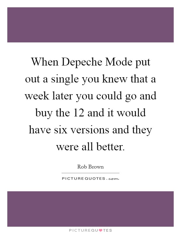 When Depeche Mode put out a single you knew that a week later you could go and buy the 12 and it would have six versions and they were all better. Picture Quote #1
