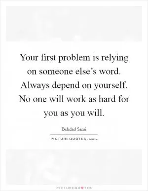 Your first problem is relying on someone else’s word. Always depend on yourself. No one will work as hard for you as you will Picture Quote #1