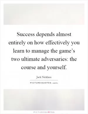 Success depends almost entirely on how effectively you learn to manage the game’s two ultimate adversaries: the course and yourself Picture Quote #1