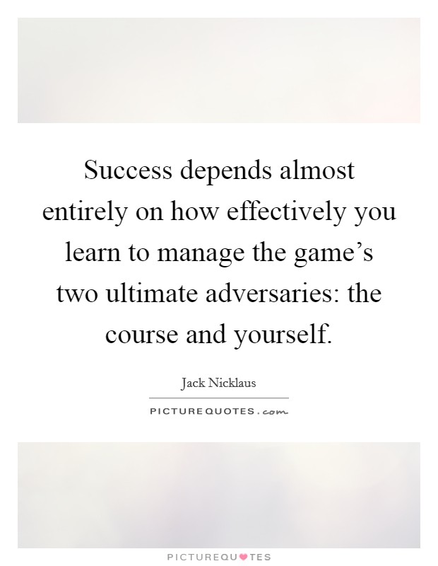 Success depends almost entirely on how effectively you learn to manage the game's two ultimate adversaries: the course and yourself. Picture Quote #1