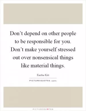 Don’t depend on other people to be responsible for you. Don’t make yourself stressed out over nonsensical things like material things Picture Quote #1
