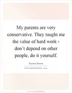 My parents are very conservative. They taught me the value of hard work - don’t depend on other people, do it yourself Picture Quote #1
