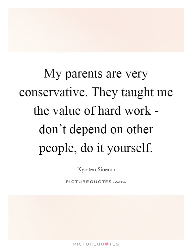My parents are very conservative. They taught me the value of hard work - don't depend on other people, do it yourself. Picture Quote #1