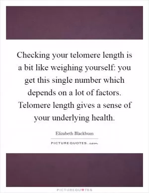Checking your telomere length is a bit like weighing yourself: you get this single number which depends on a lot of factors. Telomere length gives a sense of your underlying health Picture Quote #1