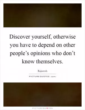 Discover yourself, otherwise you have to depend on other people’s opinions who don’t know themselves Picture Quote #1
