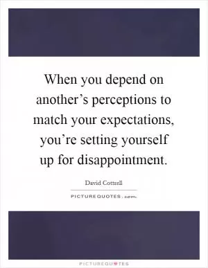 When you depend on another’s perceptions to match your expectations, you’re setting yourself up for disappointment Picture Quote #1