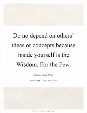 Do no depend on others’ ideas or concepts because inside yourself is the Wisdom. For the Few Picture Quote #1