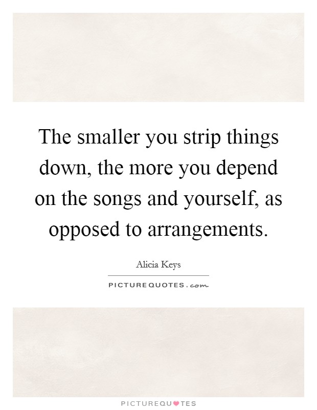 The smaller you strip things down, the more you depend on the songs and yourself, as opposed to arrangements. Picture Quote #1