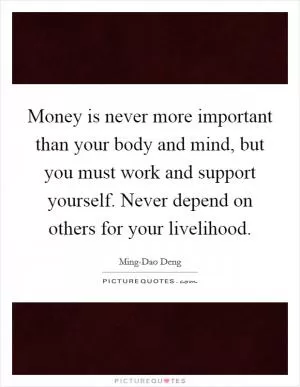 Money is never more important than your body and mind, but you must work and support yourself. Never depend on others for your livelihood Picture Quote #1