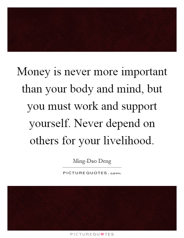 Money is never more important than your body and mind, but you must work and support yourself. Never depend on others for your livelihood. Picture Quote #1