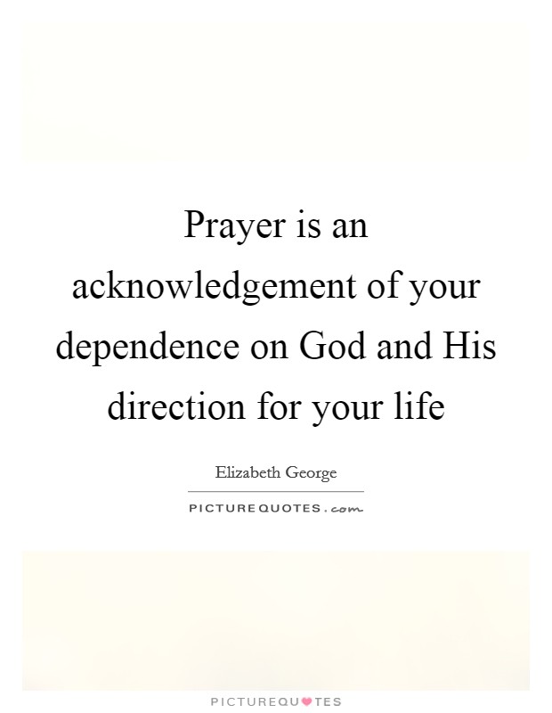 Prayer is an acknowledgement of your dependence on God and His direction for your life Picture Quote #1