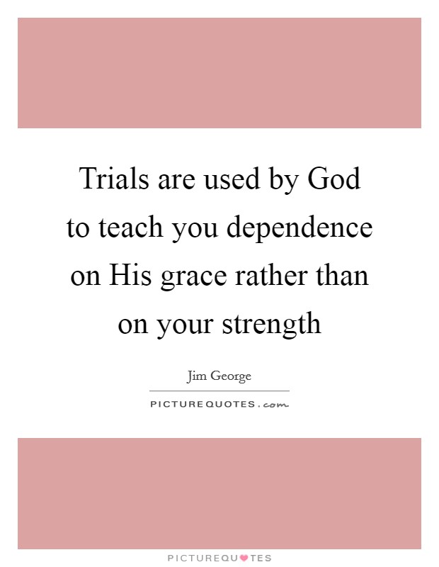 Trials are used by God to teach you dependence on His grace rather than on your strength Picture Quote #1